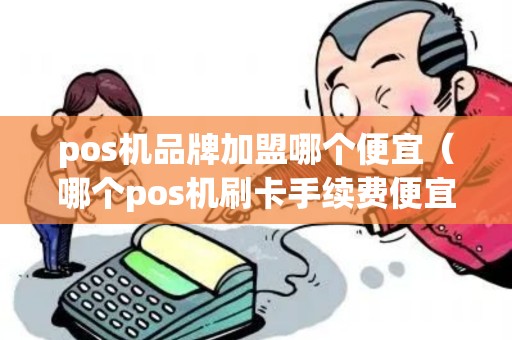 pos机品牌加盟哪个便宜（哪个pos机刷卡手续费便宜）