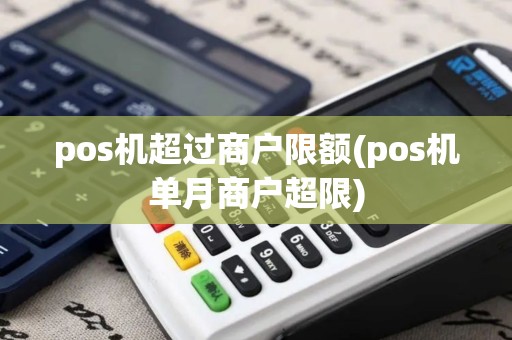 pos机超过商户限额(pos机单月商户超限)