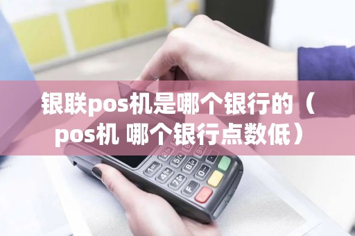 银联pos机是哪个银行的（pos机 哪个银行点数低）
