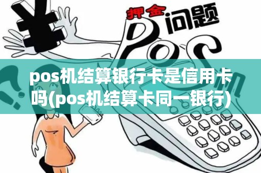 pos机结算银行卡是信用卡吗(pos机结算卡同一银行)