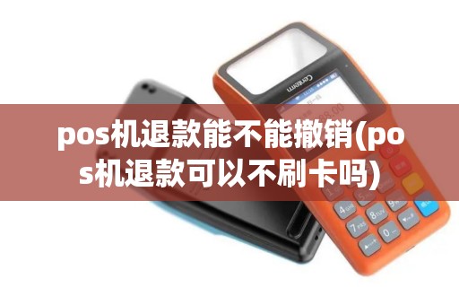 pos机退款能不能撤销(pos机退款可以不刷卡吗)