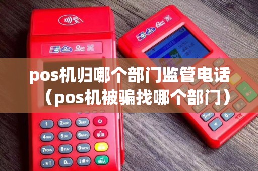 pos机归哪个部门监管电话（pos机被骗找哪个部门）