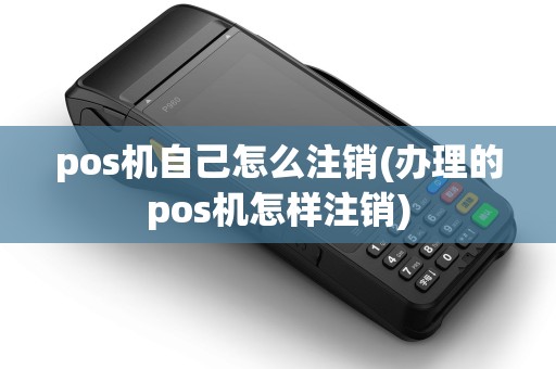 pos机自己怎么注销(办理的pos机怎样注销)