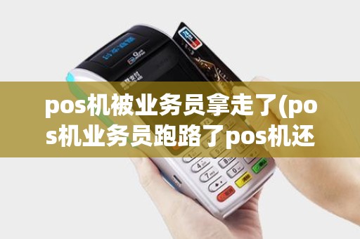 pos机被业务员拿走了(pos机业务员跑路了pos机还能用吗)