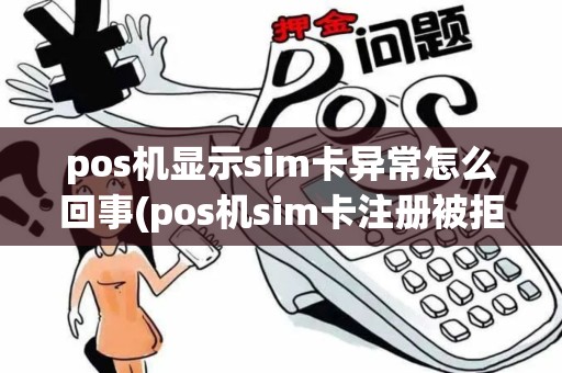 pos机显示sim卡异常怎么回事(pos机sim卡注册被拒绝)