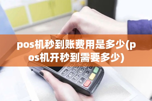 pos机秒到账费用是多少(pos机开秒到需要多少)