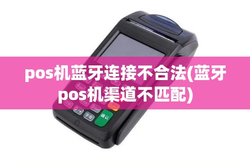 pos机蓝牙连接不合法(蓝牙pos机渠道不匹配)