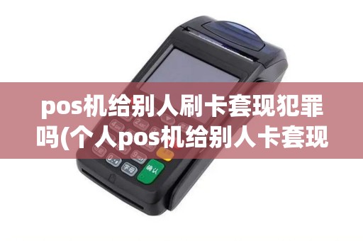 pos机给别人刷卡套现犯罪吗(个人pos机给别人卡套现)