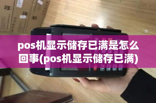 pos机显示储存已满是怎么回事(pos机显示储存已满)