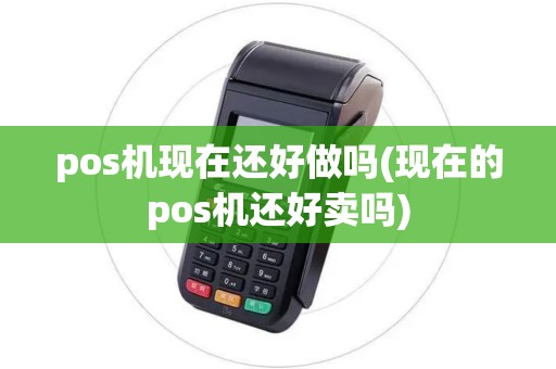 pos机现在还好做吗(现在的pos机还好卖吗)