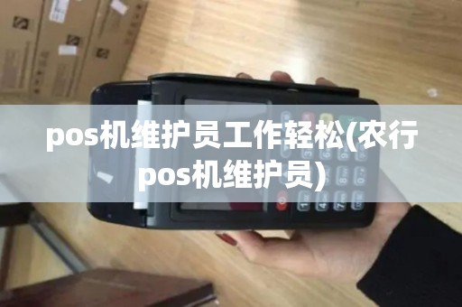 pos机维护员工作轻松(农行pos机维护员)