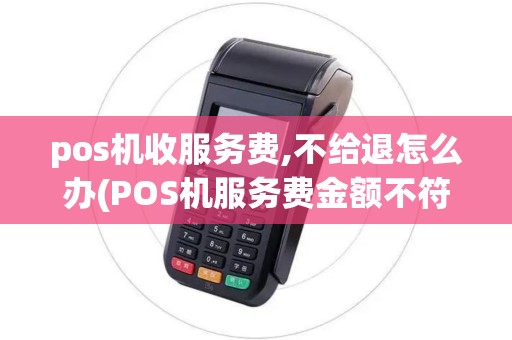 pos机收服务费,不给退怎么办(POS机服务费金额不符)