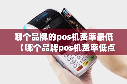 哪个品牌的pos机费率最低（哪个品牌pos机费率低点）
