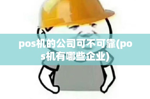 pos机的公司可不可靠(pos机有哪些企业)