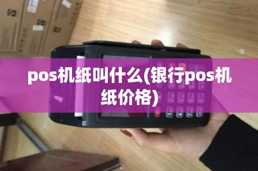 pos机纸叫什么(银行pos机纸价格)