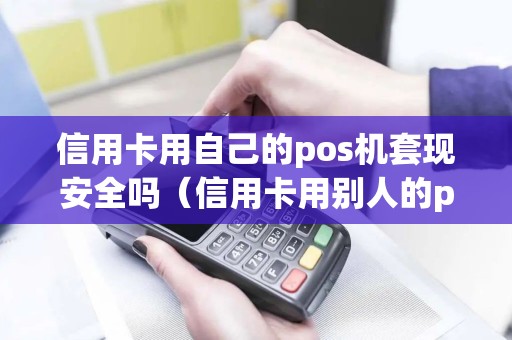 信用卡用自己的pos机套现安全吗（信用卡用别人的pos机套现安全吗）