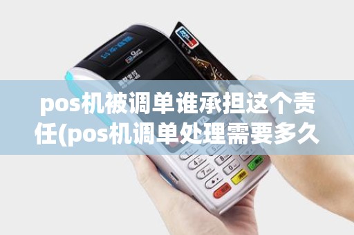 pos机被调单谁承担这个责任(pos机调单处理需要多久)