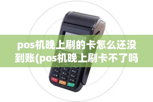 pos机晚上刷的卡怎么还没到账(pos机晚上刷卡不了吗)
