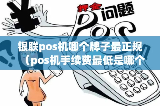 银联pos机哪个牌子最正规（pos机手续费最低是哪个牌子）