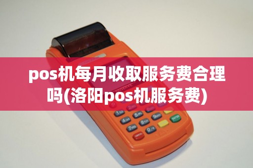 pos机每月收取服务费合理吗(洛阳pos机服务费)