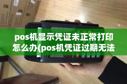 pos机显示凭证未正常打印怎么办(pos机凭证过期无法登陆)