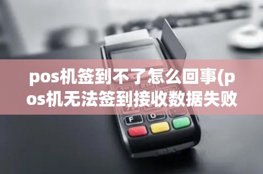 pos机签到不了怎么回事(pos机无法签到接收数据失败)