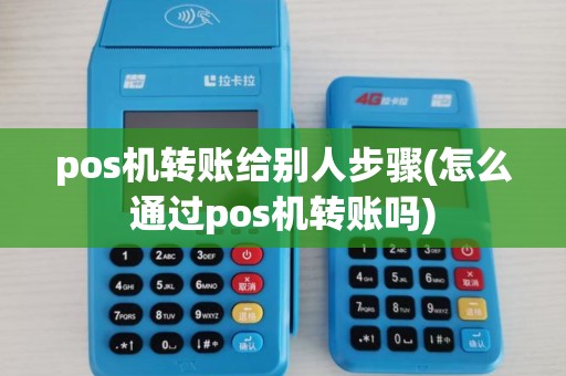 pos机转账给别人步骤(怎么通过pos机转账吗)