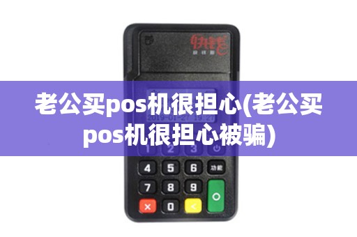 老公买pos机很担心(老公买pos机很担心被骗)