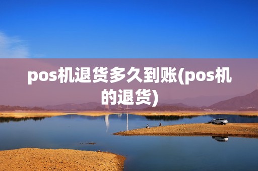 pos机退货多久到账(pos机的退货)