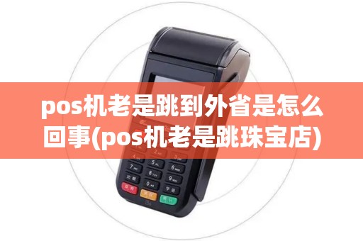 pos机老是跳到外省是怎么回事(pos机老是跳珠宝店)