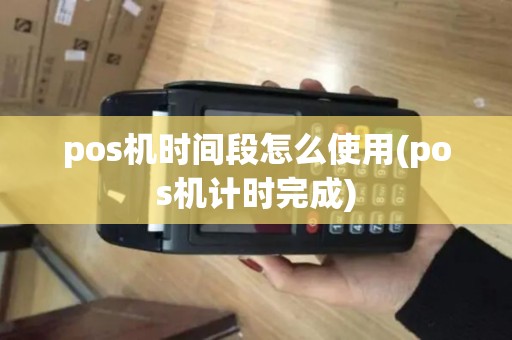 pos机时间段怎么使用(pos机计时完成)