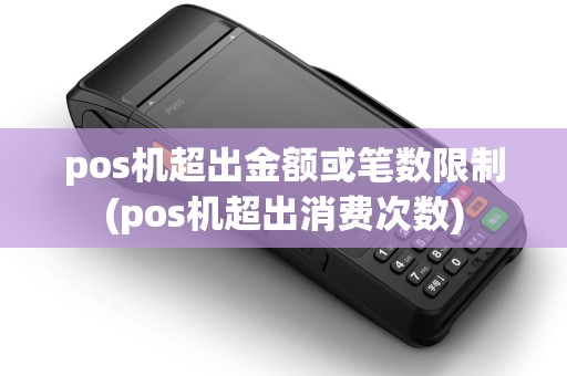 pos机超出金额或笔数限制(pos机超出消费次数)