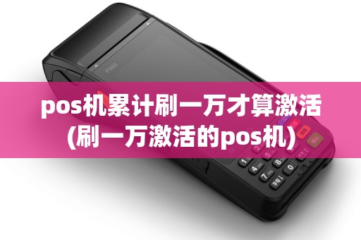 pos机累计刷一万才算激活(刷一万激活的pos机)