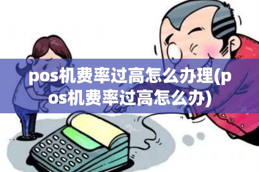 pos机费率过高怎么办理(pos机费率过高怎么办)
