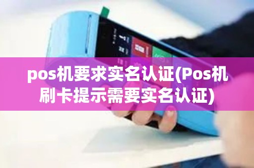 pos机要求实名认证(Pos机刷卡提示需要实名认证)