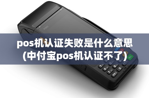 pos机认证失败是什么意思(中付宝pos机认证不了)