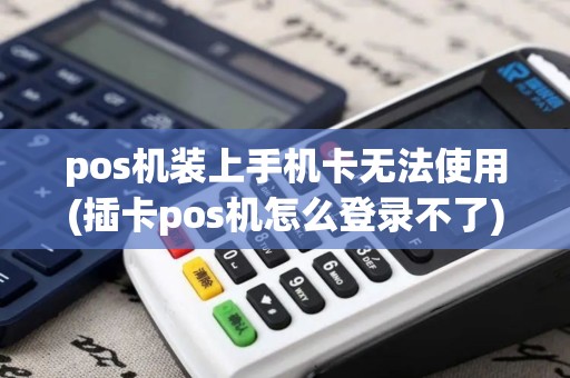 pos机装上手机卡无法使用(插卡pos机怎么登录不了)