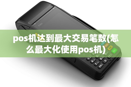 pos机达到最大交易笔数(怎么最大化使用pos机)