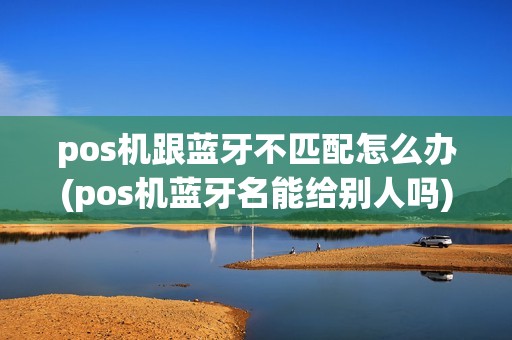 pos机跟蓝牙不匹配怎么办(pos机蓝牙名能给别人吗)