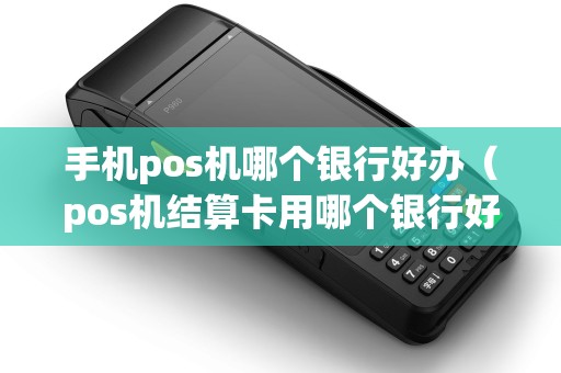 手机pos机哪个银行好办（pos机结算卡用哪个银行好）