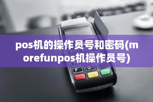 pos机的操作员号和密码(morefunpos机操作员号)