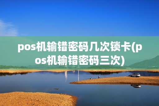 pos机输错密码几次锁卡(pos机输错密码三次)