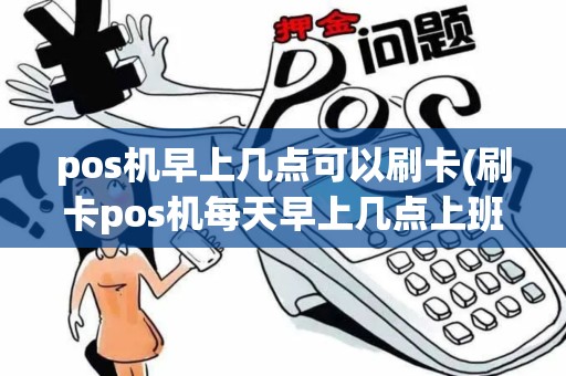 pos机早上几点可以刷卡(刷卡pos机每天早上几点上班)