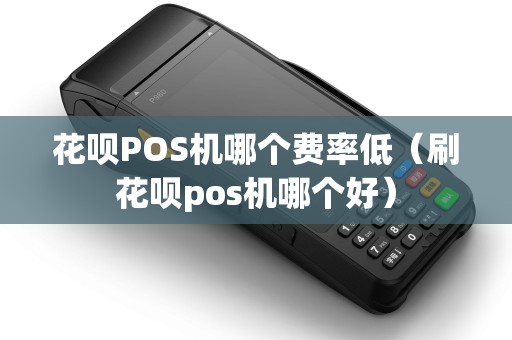 花呗POS机哪个费率低（刷花呗pos机哪个好）