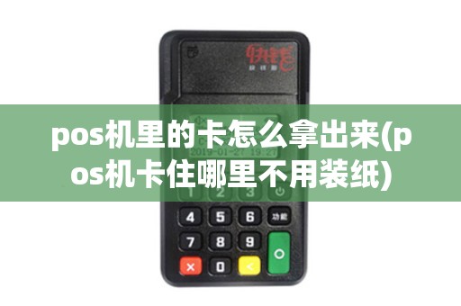 pos机里的卡怎么拿出来(pos机卡住哪里不用装纸)