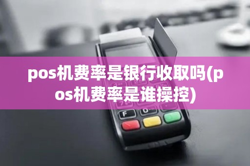 pos机费率是银行收取吗(pos机费率是谁操控)
