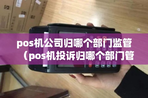 pos机公司归哪个部门监管（pos机投诉归哪个部门管）