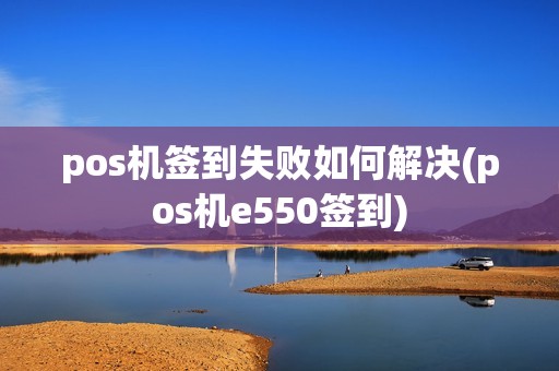 pos机签到失败如何解决(pos机e550签到)