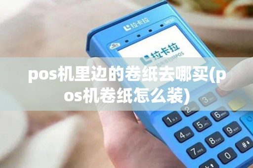 pos机里边的卷纸去哪买(pos机卷纸怎么装)