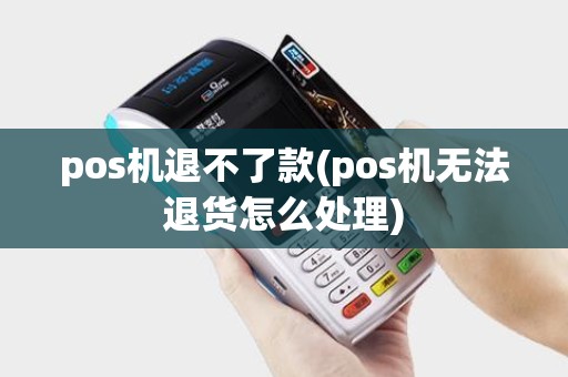 pos机退不了款(pos机无法退货怎么处理)